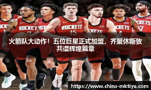 火箭队大动作！五位巨星正式加盟，齐聚休斯敦共谱辉煌篇章