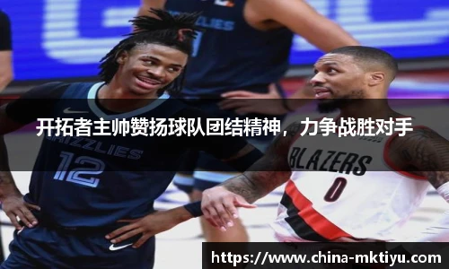 开拓者主帅赞扬球队团结精神，力争战胜对手