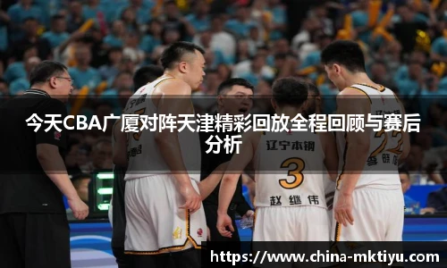 今天CBA广厦对阵天津精彩回放全程回顾与赛后分析