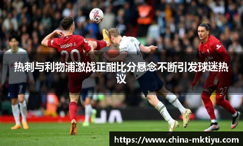 热刺与利物浦激战正酣比分悬念不断引发球迷热议