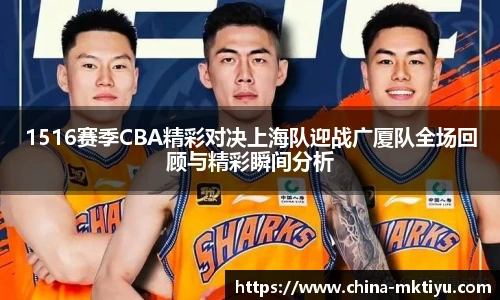 1516赛季CBA精彩对决上海队迎战广厦队全场回顾与精彩瞬间分析